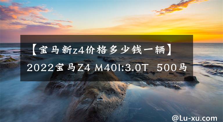 【宝马新z4价格多少钱一辆】2022宝马Z4 M40I:3.0T  500马力纯进口宝马，60万起步，心动吗？
