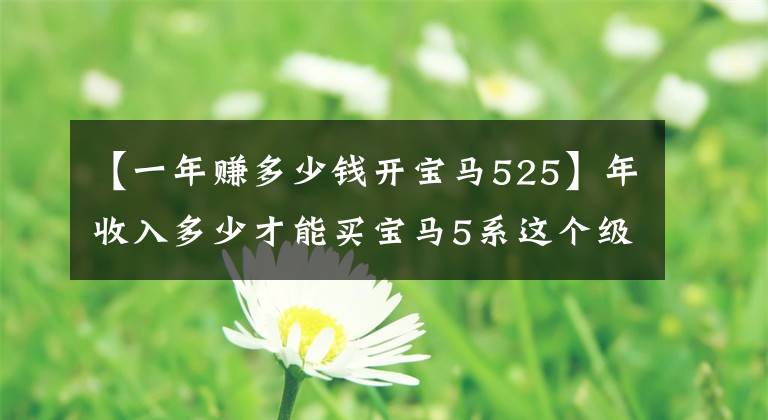 【一年赚多少钱开宝马525】年收入多少才能买宝马5系这个级别的车？