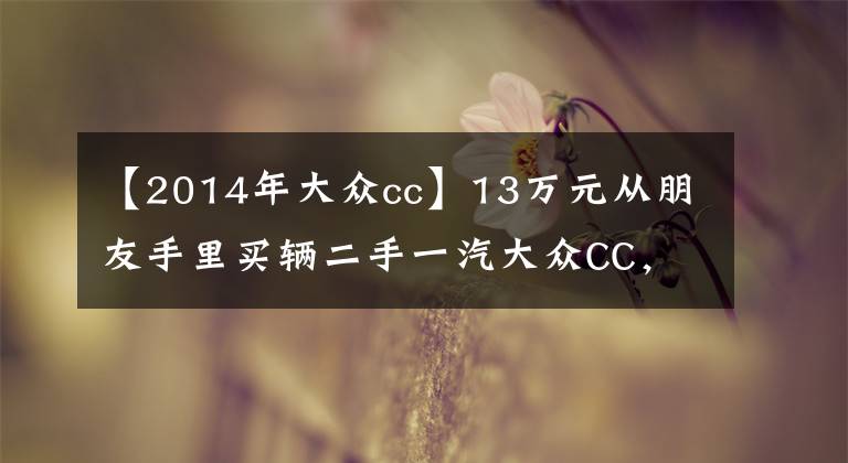 【2014年大众cc】13万元从朋友手里买辆二手一汽大众CC，拿到车后感觉又喜又尬