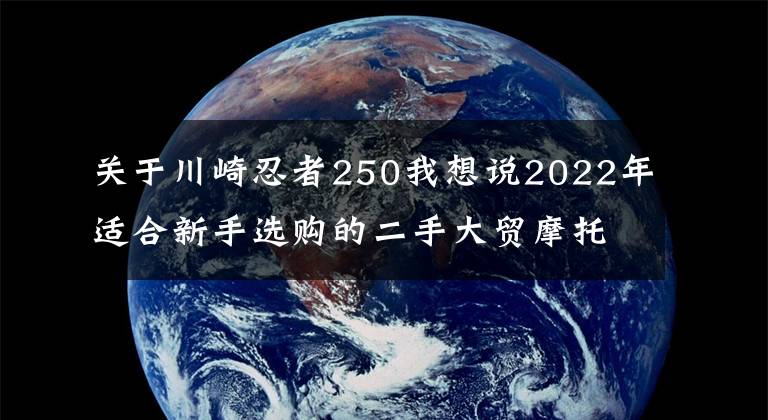 关于川崎忍者250我想说2022年适合新手选购的二手大贸摩托车推荐