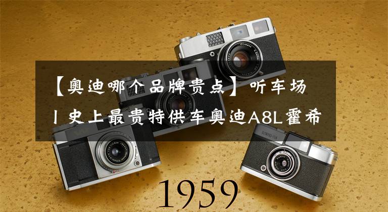 【奥迪哪个品牌贵点】听车场丨史上最贵特供车奥迪A8L霍希版，“BBA”将变为“ABB”？
