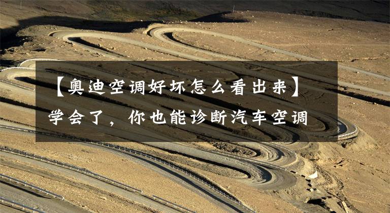 【奥迪空调好坏怎么看出来】学会了，你也能诊断汽车空调故障！