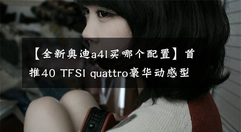 【全新奥迪a4l买哪个配置】首推40 TFSI quattro豪华动感型 新款奥迪A4L购买推荐