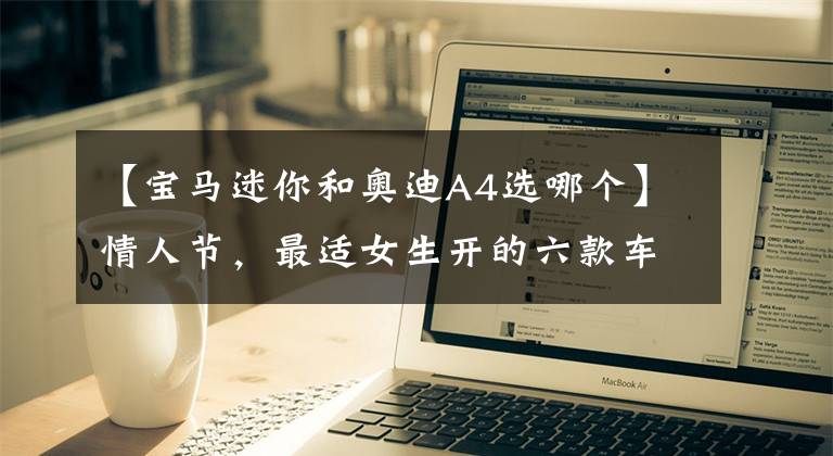 【宝马迷你和奥迪A4选哪个】情人节，最适女生开的六款车，你准备给媳妇送哪一款呢？