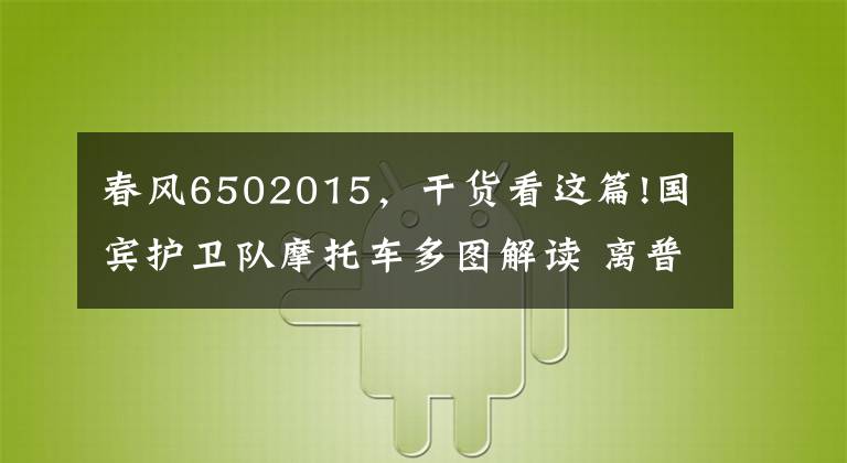 春风6502015，干货看这篇!国宾护卫队摩托车多图解读 离普通摩友并不遥远
