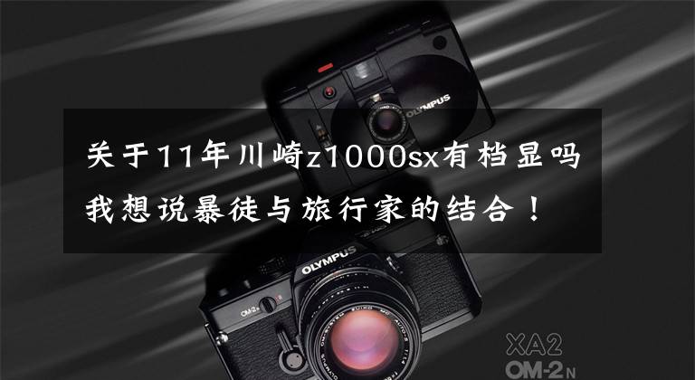 关于11年川崎z1000sx有档显吗我想说暴徒与旅行家的结合！川崎 Kawasaki z1000SX