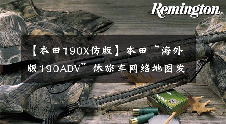【本田190X仿版】本田“海外版190ADV”休旅车网络地图发布。
