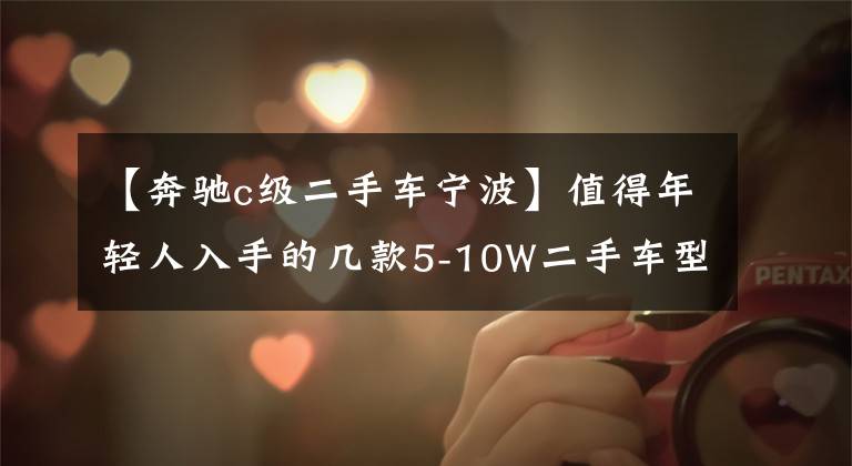 【奔驰c级二手车宁波】值得年轻人入手的几款5-10W二手车型