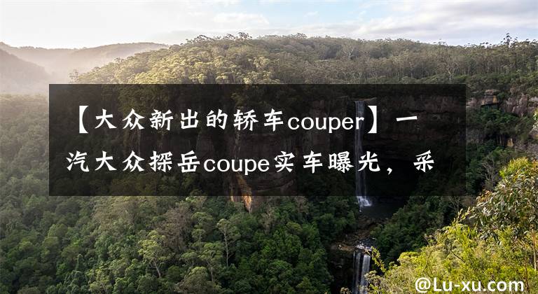 【大众新出的轿车couper】一汽大众探岳coupe实车曝光，采用溜背式的设计，很有运动效果