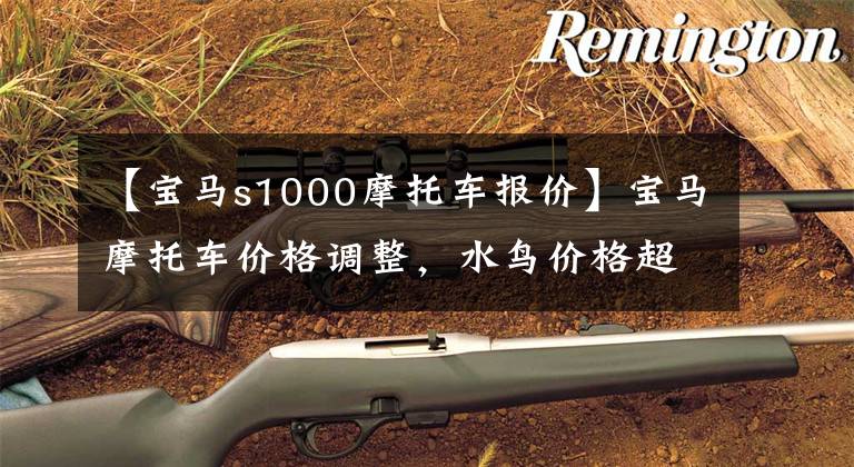 【宝马s1000摩托车报价】宝马摩托车价格调整，水鸟价格超过1万人，R18梦想家再次下跌