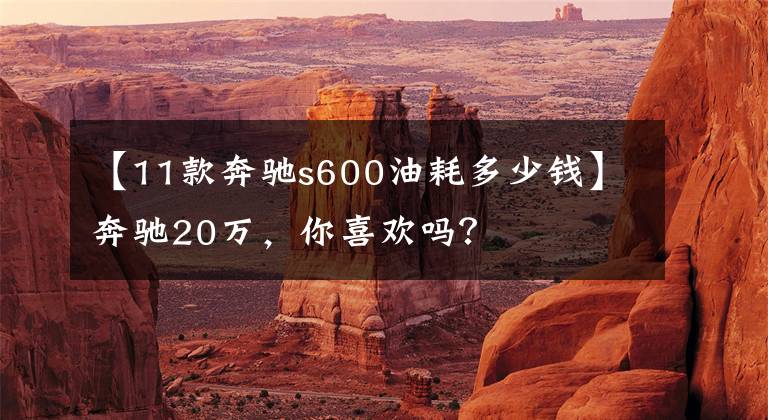 【11款奔驰s600油耗多少钱】奔驰20万，你喜欢吗？