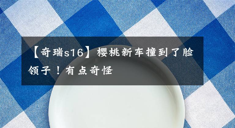 【奇瑞s16】樱桃新车撞到了脸领子！有点奇怪