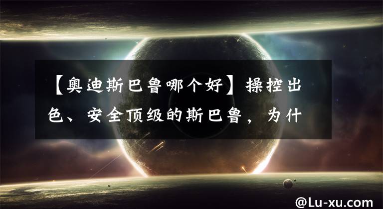 【奥迪斯巴鲁哪个好】操控出色、安全顶级的斯巴鲁，为什么就是卖不好？