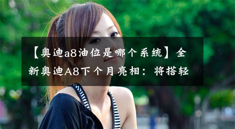 【奥迪a8油位是哪个系统】全新奥迪A8下个月亮相：将搭轻度混动系统