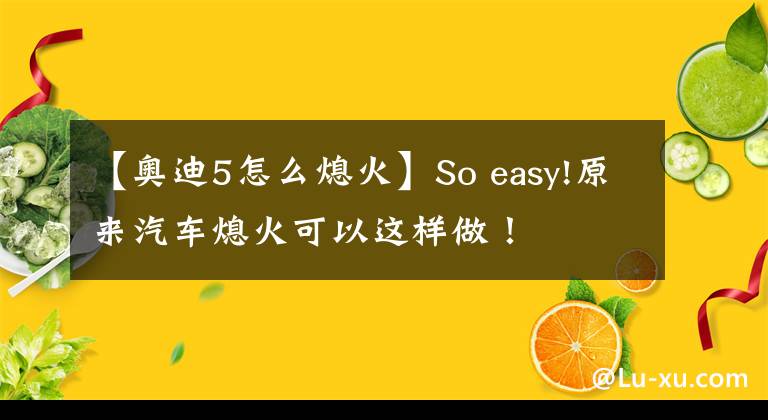 【奥迪5怎么熄火】So easy!原来汽车熄火可以这样做！