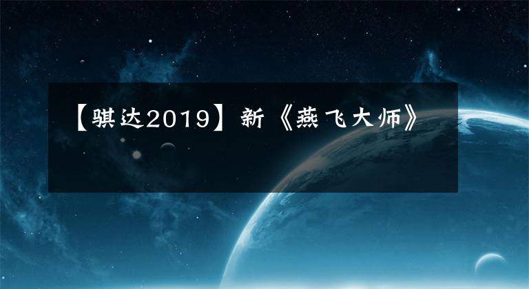 【骐达2019】新《燕飞大师》