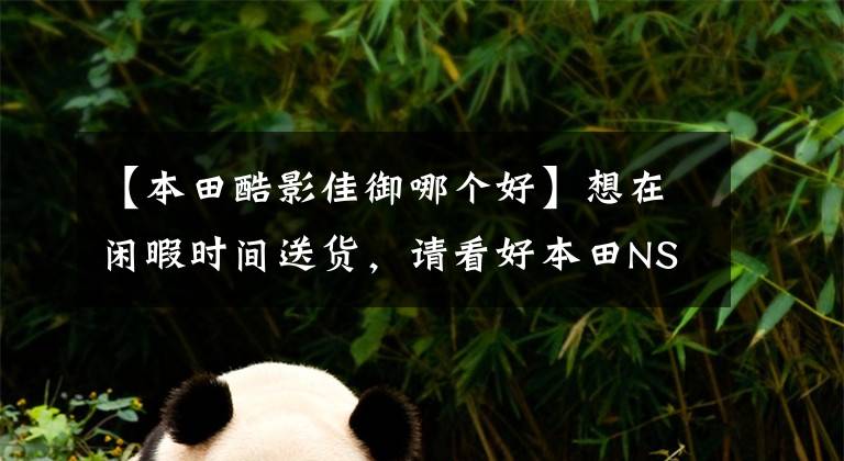【本田酷影佳御哪个好】想在闲暇时间送货，请看好本田NS110R和嘉尔。怎么选？