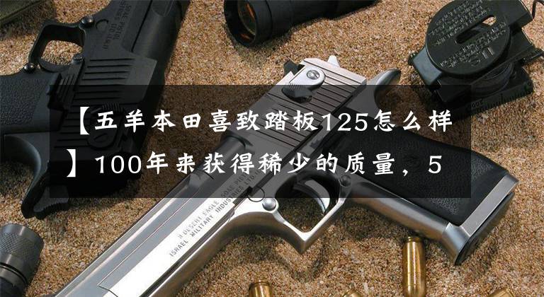 【五羊本田喜致踏板125怎么样】100年来获得稀少的质量，5A镇吸取营养| HAPNOKESY进行了深入评价。(莎士比亚，莎士比亚。)。