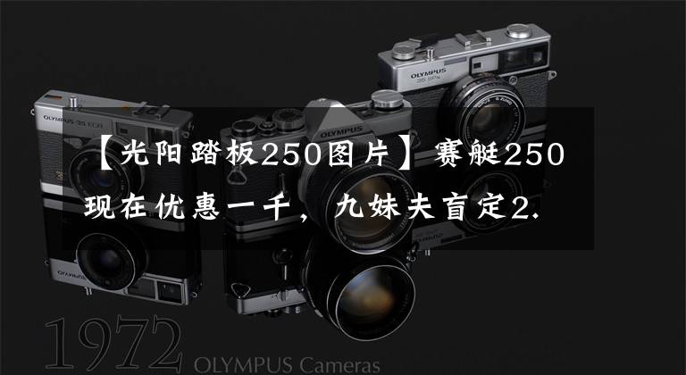 【光阳踏板250图片】赛艇250现在优惠一千，九妹夫盲定2.68万，还有一个X7，如何选？