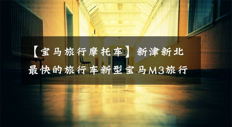 【宝马旅行摩托车】新津新北最快的旅行车新型宝马M3旅行版正式亮相。