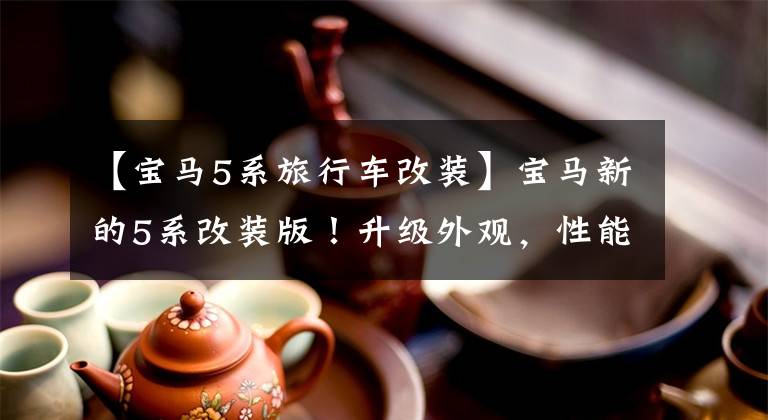 【宝马5系旅行车改装】宝马新的5系改装版！升级外观，性能高于M5