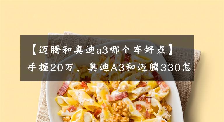 【迈腾和奥迪a3哪个车好点】手握20万，奥迪A3和迈腾330怎么选，看中面子还是注重品味