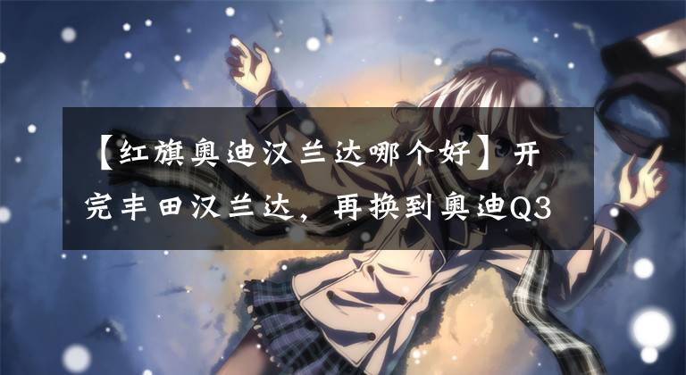 【红旗奥迪汉兰达哪个好】开完丰田汉兰达，再换到奥迪Q3上，车主：对比后就知道差距