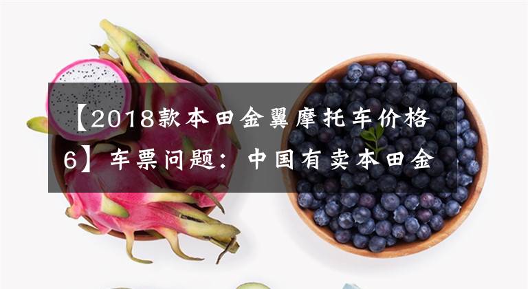 【2018款本田金翼摩托车价格6】车票问题：中国有卖本田金翼摩托车的吗？老司机来了，我会告诉你答案的。