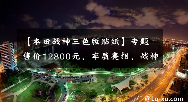 【本田战神三色版贴纸】专题售价12800元，车展亮相，战神SDH150，造型犀利，极速120km以上！