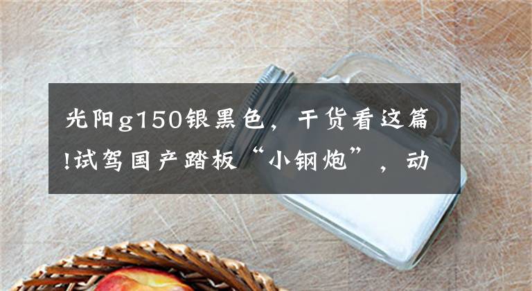 光阳g150银黑色，干货看这篇!试驾国产踏板“小钢炮”，动力不输街车，油箱达8.8L，续航300km