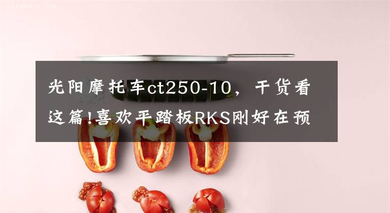 光阳摩托车ct250-10，干货看这篇!喜欢平踏板RKS刚好在预算内，不过更看好CT250，但两气门好吗？