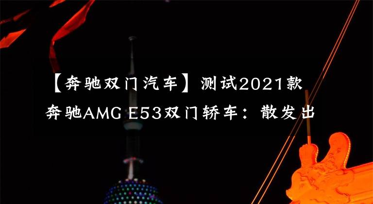 【奔驰双门汽车】测试2021款奔驰AMG E53双门轿车：散发出优雅的威胁