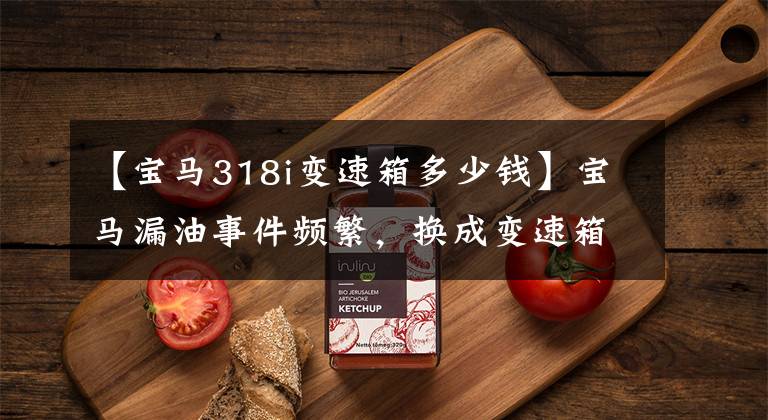 【宝马318i变速箱多少钱】宝马漏油事件频繁，换成变速箱11万也不敢开车？