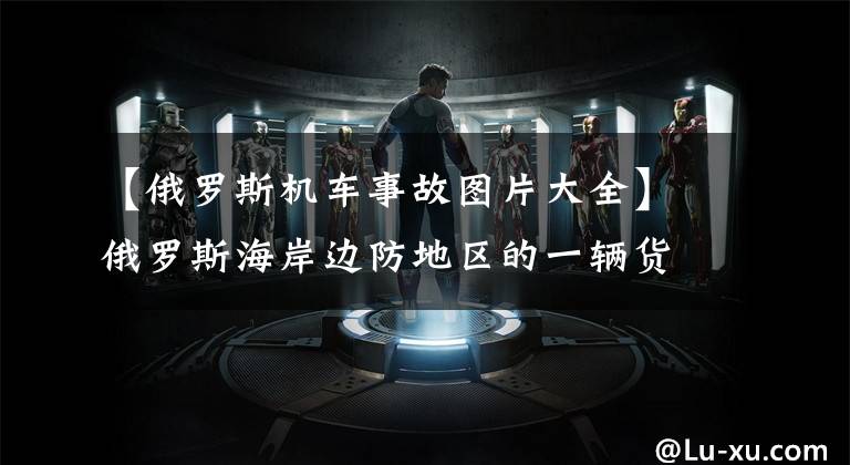 【俄罗斯机车事故图片大全】俄罗斯海岸边防地区的一辆货运列车出轨了