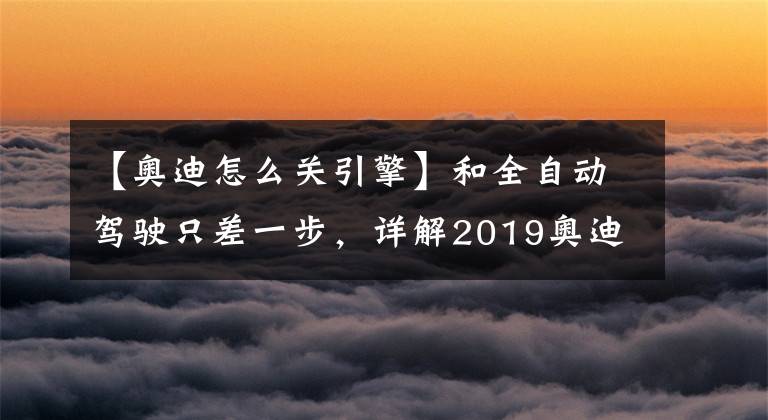 【奥迪怎么关引擎】和全自动驾驶只差一步，详解2019奥迪A8上的10大炫酷技术