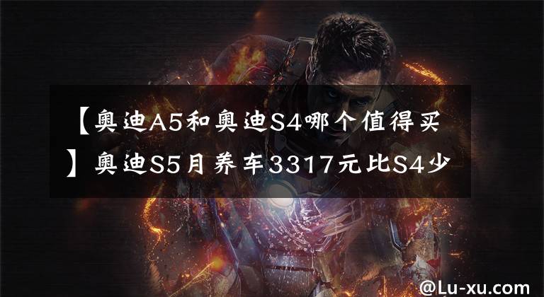 【奥迪A5和奥迪S4哪个值得买】奥迪S5月养车3317元比S4少在哪？溜背更省油