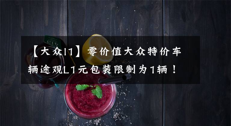 【大众l1】零价值大众特价车辆途观L1元包装限制为1辆！