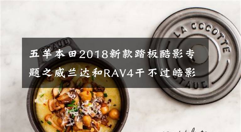 五羊本田2018新款踏板酷影专题之威兰达和RAV4干不过皓影和CR-V？过几个月再看