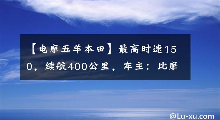 【电摩五羊本田】最高时速150，续航400公里，车主：比摩托车香