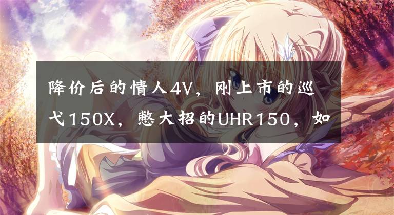 降价后的情人4V，刚上市的巡弋150X，憋大招的UHR150，如何选？