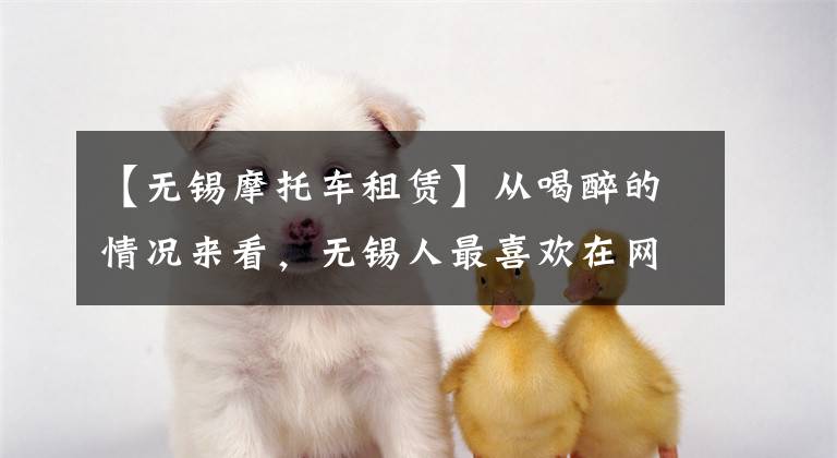 【无锡摩托车租赁】从喝醉的情况来看，无锡人最喜欢在网络上销售摩托车