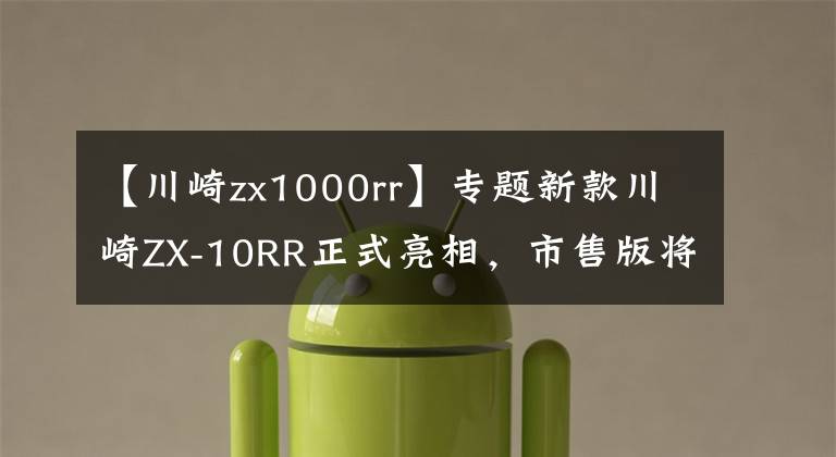 【川崎zx1000rr】专题新款川崎ZX-10RR正式亮相，市售版将23日公布？