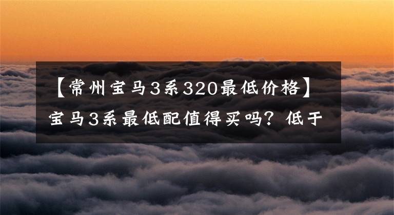 【常州宝马3系320最低价格】宝马3系最低配值得买吗？低于280，000，标准2.0T  8AT，内置2个大屏幕