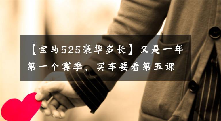【宝马525豪华多长】又是一年第一个赛季，买车要看第五课！新的宝马525豪华套装上市了