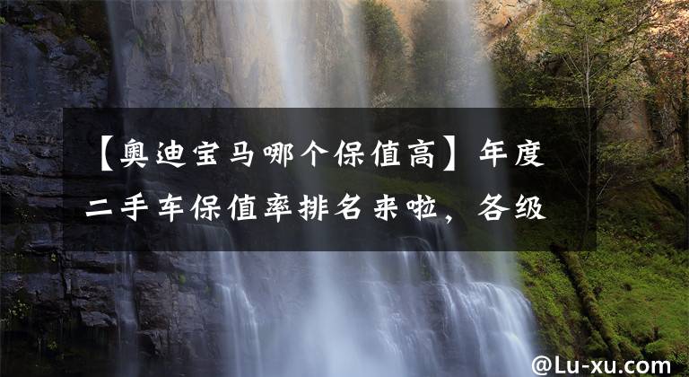 【奥迪宝马哪个保值高】年度二手车保值率排名来啦，各级别最保值的车是哪些？
