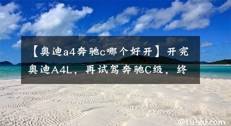 【奥迪a4奔驰c哪个好开】开完奥迪A4L，再试驾奔驰C级，终于发现奥迪和奔驰的差距