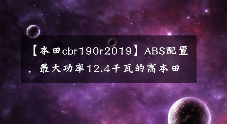 【本田cbr190r2019】ABS配置，最大功率12.4千瓦的高本田CB190R售价17780最终没有价值。