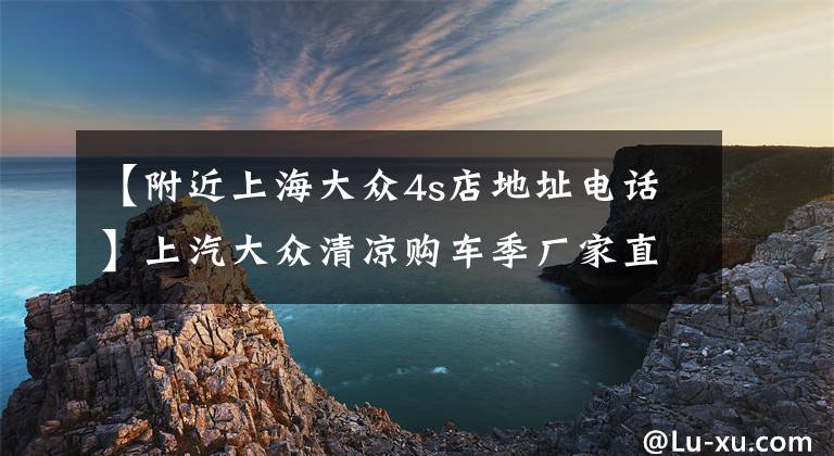 【附近上海大众4s店地址电话】上汽大众清凉购车季厂家直购会七夕专场-金谷源站