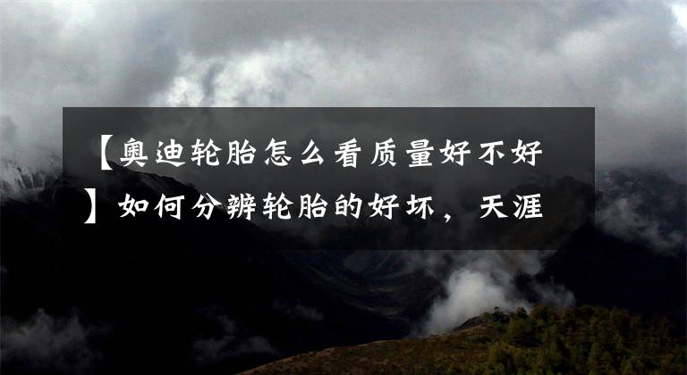 【奥迪轮胎怎么看质量好不好】如何分辨轮胎的好坏，天涯君来教你？