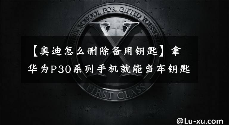 【奥迪怎么删除备用钥匙】拿华为P30系列手机就能当车钥匙：已经支持奥迪7款车型